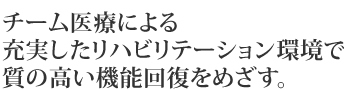 チーム医療による充実したリハビリテーション環境で質の高い機能回復をめざす。