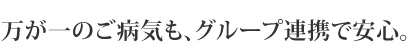 万が一のご病気も、グループ連携で安心。