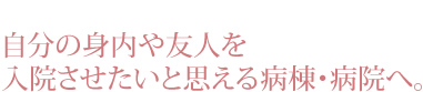 自分の身内や友人を入院させたいと思える病棟・病院へ。